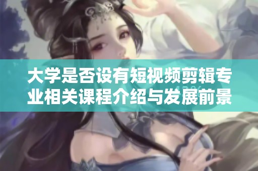 大学是否设有短视频剪辑专业相关课程介绍与发展前景分析
