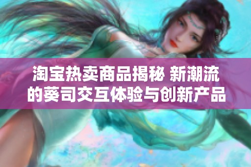 淘宝热卖商品揭秘 新潮流的葵司交互体验与创新产品