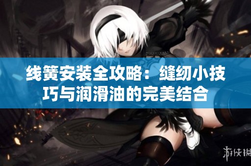 线簧安装全攻略：缝纫小技巧与润滑油的完美结合
