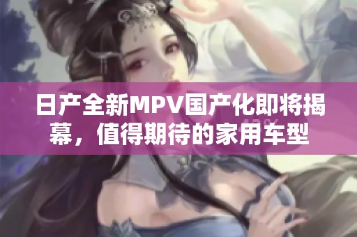 日产全新MPV国产化即将揭幕，值得期待的家用车型