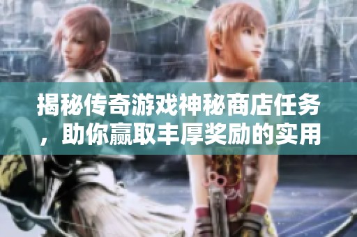 揭秘传奇游戏神秘商店任务，助你赢取丰厚奖励的实用攻略与技巧