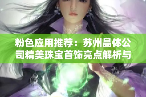 粉色应用推荐：苏州晶体公司精美珠宝首饰亮点解析与购买指南