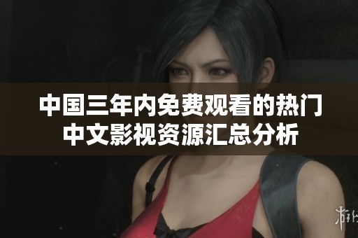 中国三年内免费观看的热门中文影视资源汇总分析