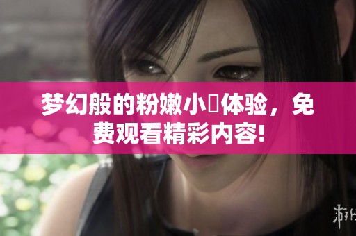 梦幻般的粉嫩小泬体验，免费观看精彩内容!