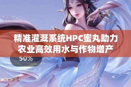 精准灌溉系统HPC蜜丸助力农业高效用水与作物增产