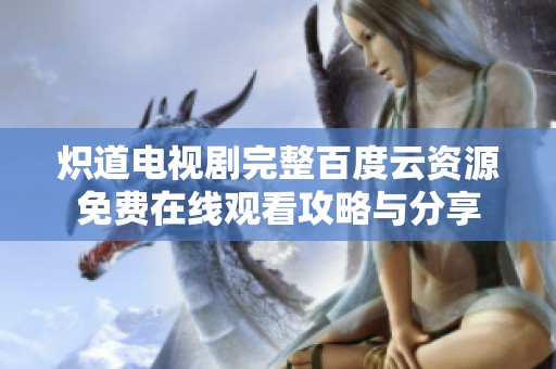炽道电视剧完整百度云资源免费在线观看攻略与分享