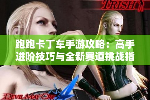 跑跑卡丁车手游攻略：高手进阶技巧与全新赛道挑战指南