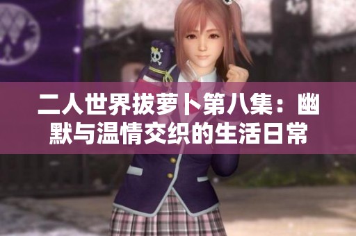 二人世界拔萝卜第八集：幽默与温情交织的生活日常