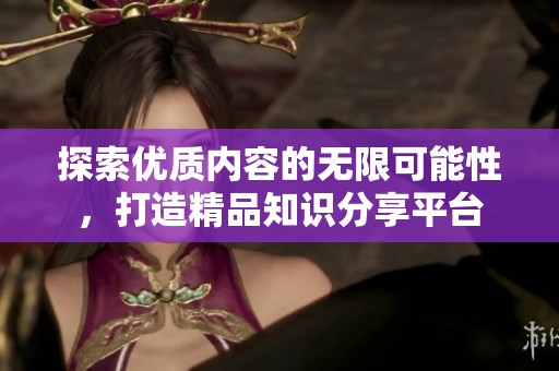 探索优质内容的无限可能性，打造精品知识分享平台