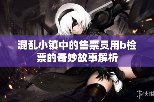 混乱小镇中的售票员用b检票的奇妙故事解析