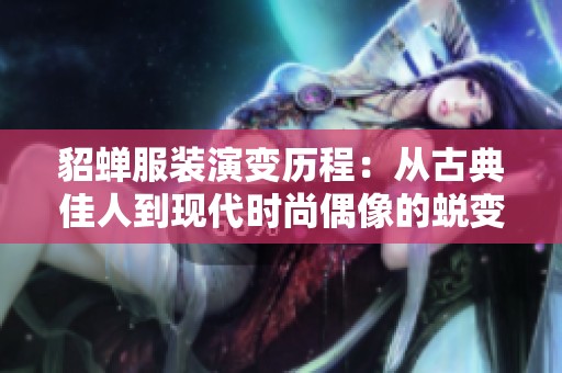 貂蝉服装演变历程：从古典佳人到现代时尚偶像的蜕变探秘