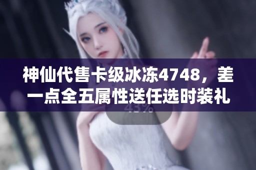 神仙代售卡级冰冻4748，差一点全五属性送任选时装礼包