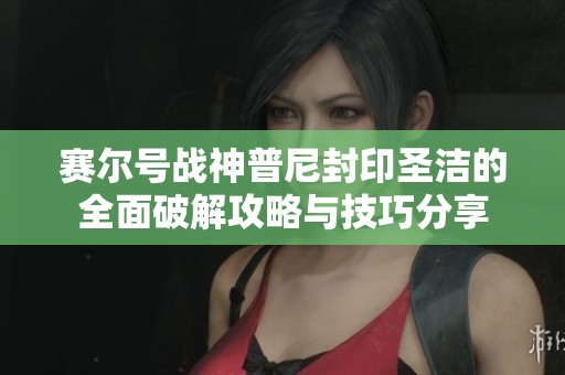赛尔号战神普尼封印圣洁的全面破解攻略与技巧分享