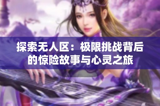 探索无人区：极限挑战背后的惊险故事与心灵之旅