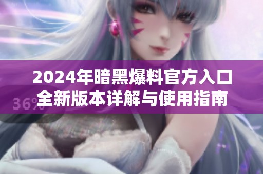 2024年暗黑爆料官方入口全新版本详解与使用指南