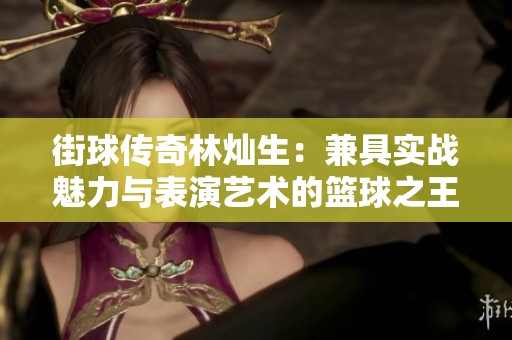 街球传奇林灿生：兼具实战魅力与表演艺术的篮球之王