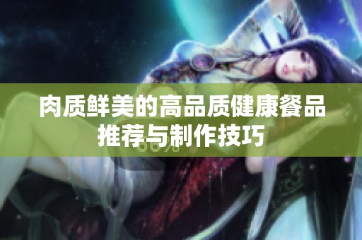 肉质鲜美的高品质健康餐品推荐与制作技巧