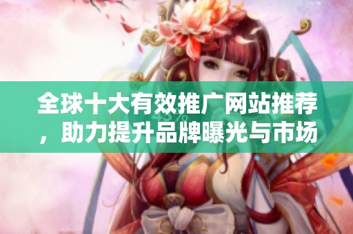 全球十大有效推广网站推荐，助力提升品牌曝光与市场认可