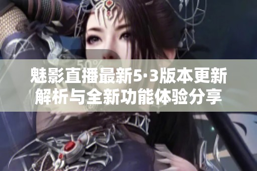 魅影直播最新5·3版本更新解析与全新功能体验分享