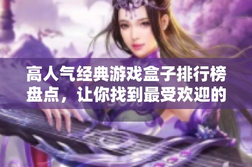 高人气经典游戏盒子排行榜盘点，让你找到最受欢迎的手游平台