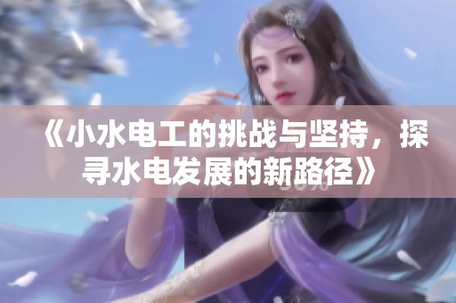 《小水电工的挑战与坚持，探寻水电发展的新路径》