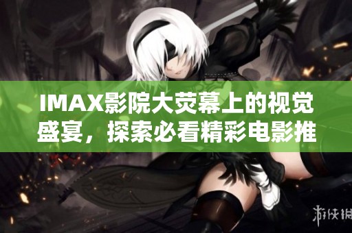 IMAX影院大荧幕上的视觉盛宴，探索必看精彩电影推荐