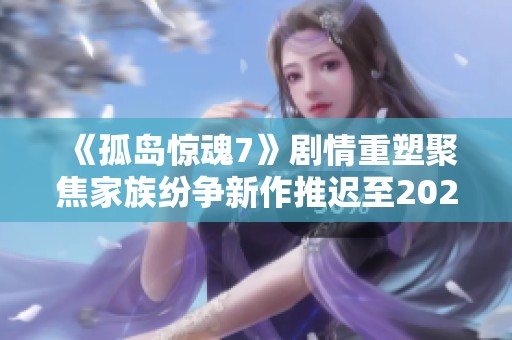 《孤岛惊魂7》剧情重塑聚焦家族纷争新作推迟至2026年发布