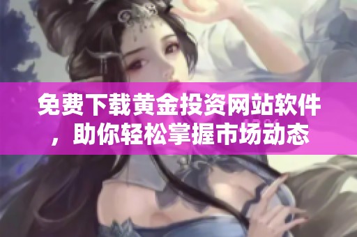 免费下载黄金投资网站软件，助你轻松掌握市场动态