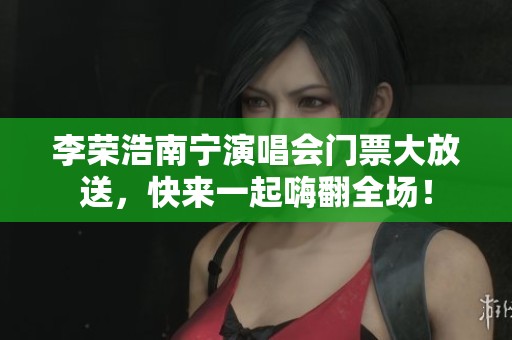 李荣浩南宁演唱会门票大放送，快来一起嗨翻全场！