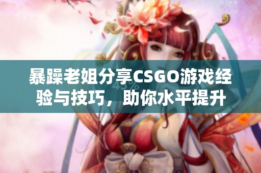 暴躁老姐分享CSGO游戏经验与技巧，助你水平提升