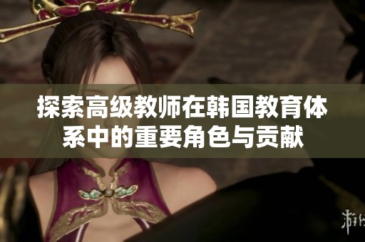 探索高级教师在韩国教育体系中的重要角色与贡献