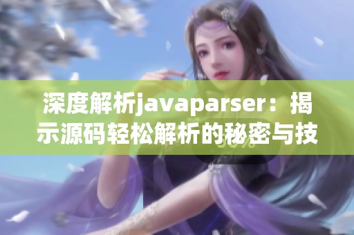 深度解析javaparser：揭示源码轻松解析的秘密与技巧
