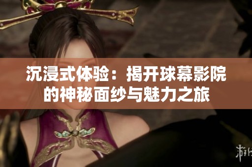 沉浸式体验：揭开球幕影院的神秘面纱与魅力之旅