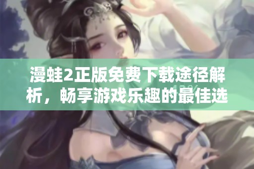 漫蛙2正版免费下载途径解析，畅享游戏乐趣的最佳选择