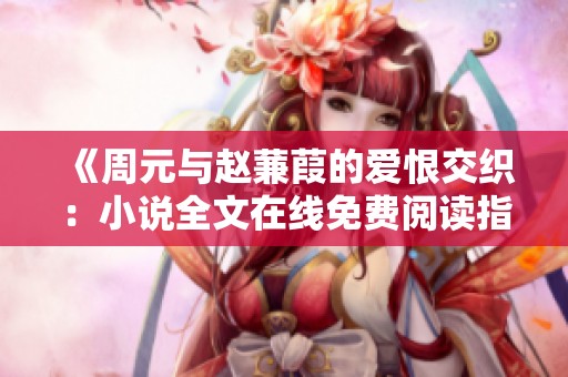 《周元与赵蒹葭的爱恨交织：小说全文在线免费阅读指南》
