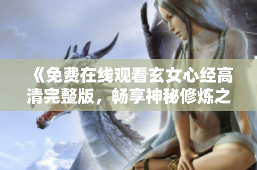 《免费在线观看玄女心经高清完整版，畅享神秘修炼之旅》