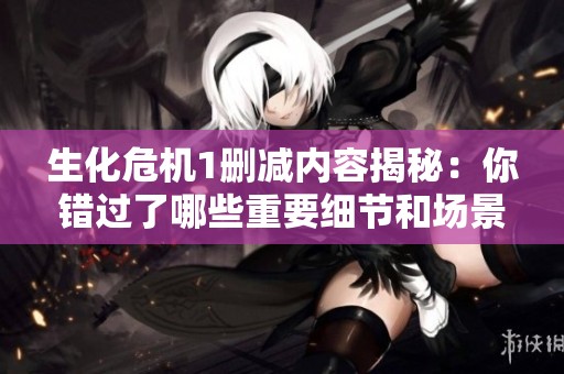 生化危机1删减内容揭秘：你错过了哪些重要细节和场景