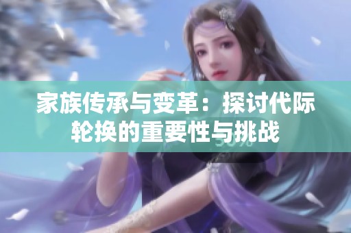 家族传承与变革：探讨代际轮换的重要性与挑战