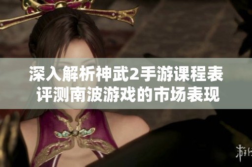 深入解析神武2手游课程表 评测南波游戏的市场表现与未来潜力