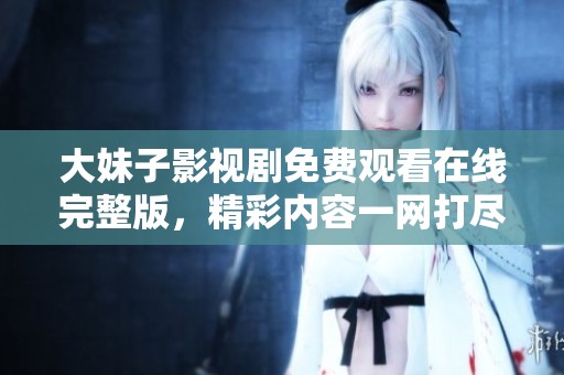 大妹子影视剧免费观看在线完整版，精彩内容一网打尽