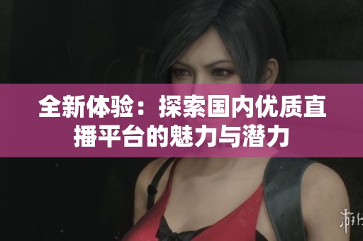全新体验：探索国内优质直播平台的魅力与潜力