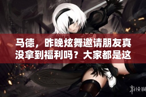 马德，昨晚炫舞邀请朋友真没拿到福利吗？大家都是这样么？