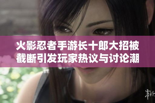 火影忍者手游长十郎大招被截断引发玩家热议与讨论潮