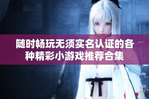 随时畅玩无须实名认证的各种精彩小游戏推荐合集