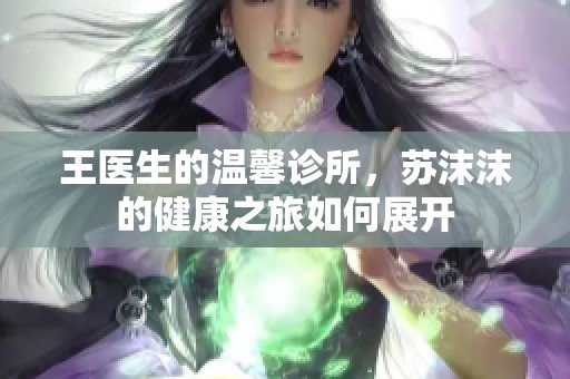 王医生的温馨诊所，苏沫沫的健康之旅如何展开