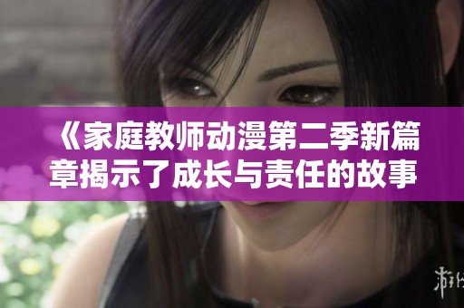 《家庭教师动漫第二季新篇章揭示了成长与责任的故事》