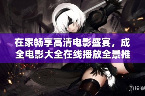 在家畅享高清电影盛宴，成全电影大全在线播放全景推荐