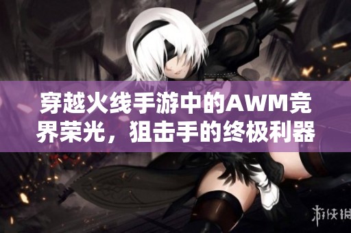 穿越火线手游中的AWM竞界荣光，狙击手的终极利器与战场传奇