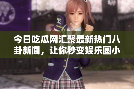 今日吃瓜网汇聚最新热门八卦新闻，让你秒变娱乐圈小侦探