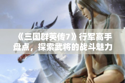 《三国群英传7》行军高手盘点，探索武将的战斗魅力与策略分析
